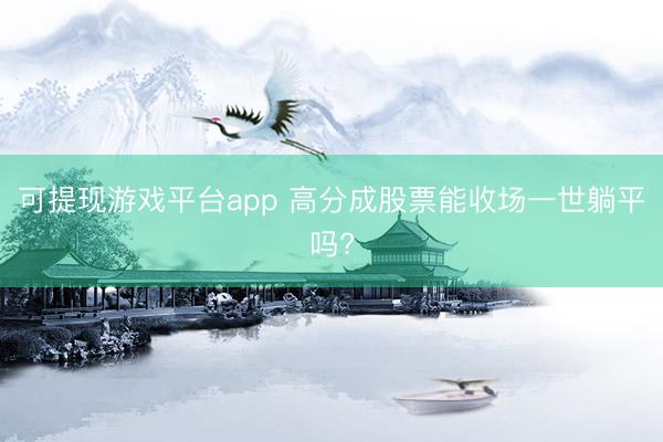 可提现游戏平台app 高分成股票能收场一世躺平吗?