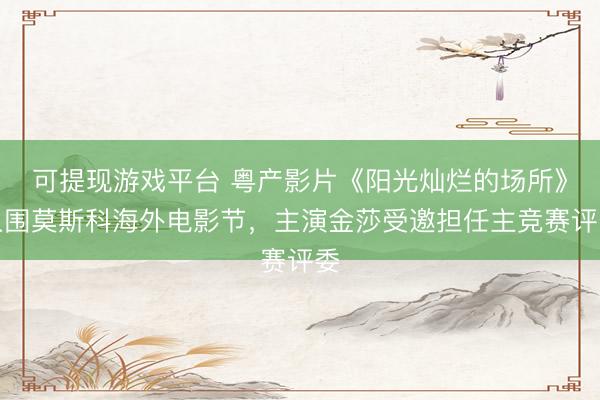 可提现游戏平台 粤产影片《阳光灿烂的场所》入围莫斯科海外电影节，主演金莎受邀担任主竞赛评委