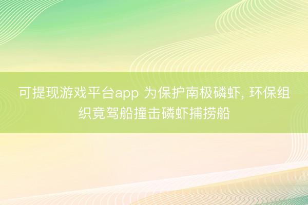 可提现游戏平台app 为保护南极磷虾， 环保组织竟驾船撞击磷虾捕捞船