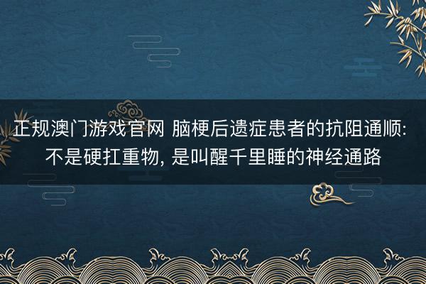 正规澳门游戏官网 脑梗后遗症患者的抗阻通顺: 不是硬扛重物, 是叫醒千里睡的神经通路