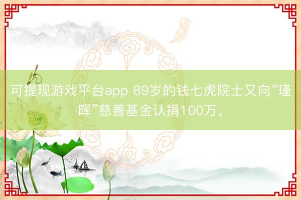 可提现游戏平台app 89岁的钱七虎院士又向“瑾晖”慈善基金认捐100万。