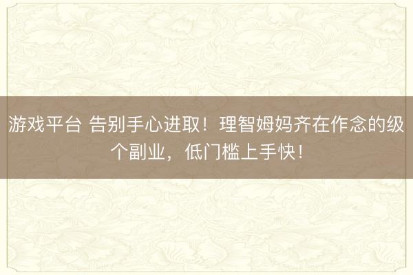 游戏平台 告别手心进取！理智姆妈齐在作念的级个副业，低门槛上手快！