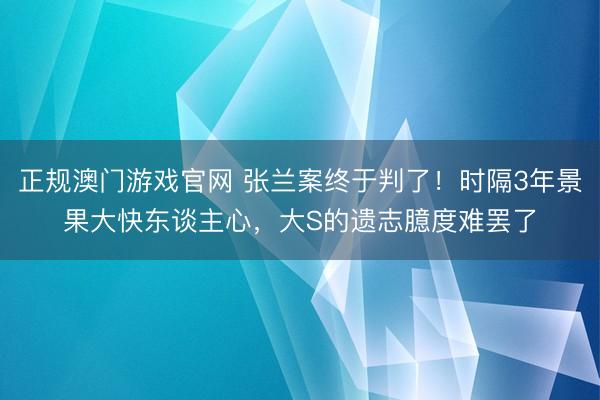 正规澳门游戏官网 张兰案终于判了！时隔3年景果大快东谈主心，大S的遗志臆度难罢了