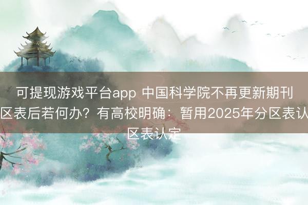 可提现游戏平台app 中国科学院不再更新期刊分区表后若何办?有高校明确:暂用2025年分区表认定
