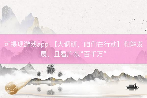 可提现游戏app 【大调研，咱们在行动】和解发展，且看广东“百千万”