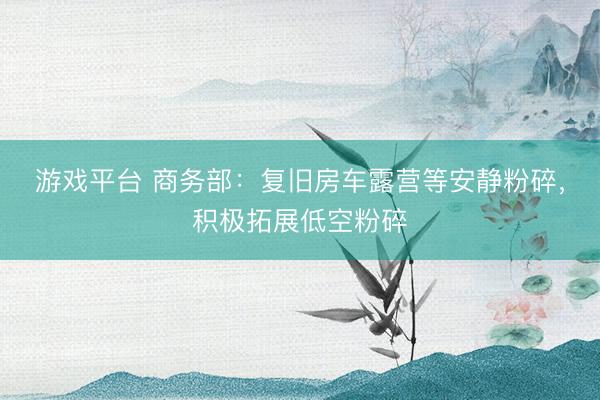 游戏平台 商务部：复旧房车露营等安静粉碎，积极拓展低空粉碎