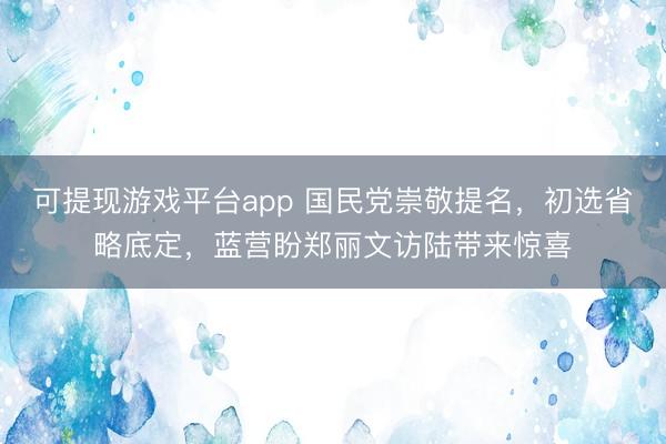 可提现游戏平台app 国民党崇敬提名,初选省略底定,蓝营盼郑丽文访陆带来惊喜
