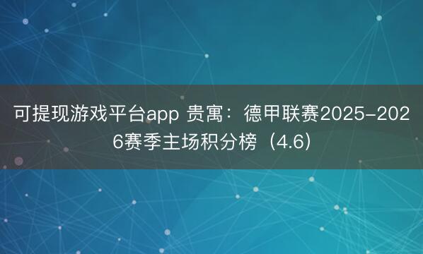 可提现游戏平台app 贵寓：德甲联赛2025-2026赛季主场积分榜（4.6）