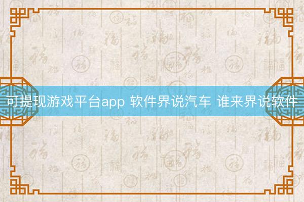 可提现游戏平台app 软件界说汽车 谁来界说软件