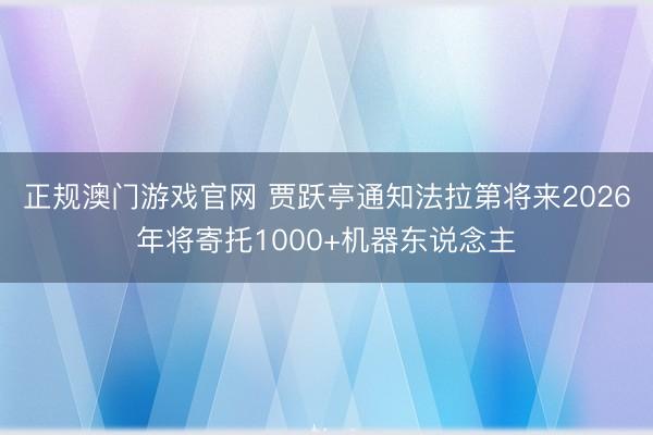 正规澳门游戏官网 贾跃亭通知法拉第将来2026年将寄托1000+机器东说念主