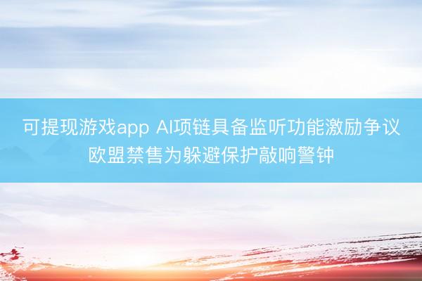 可提现游戏app AI项链具备监听功能激励争议欧盟禁售为躲避保护敲响警钟