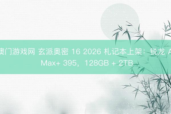 澳门游戏网 玄派奥密 16 2026 札记本上架：锐龙 AI Max+ 395，128GB + 2TB