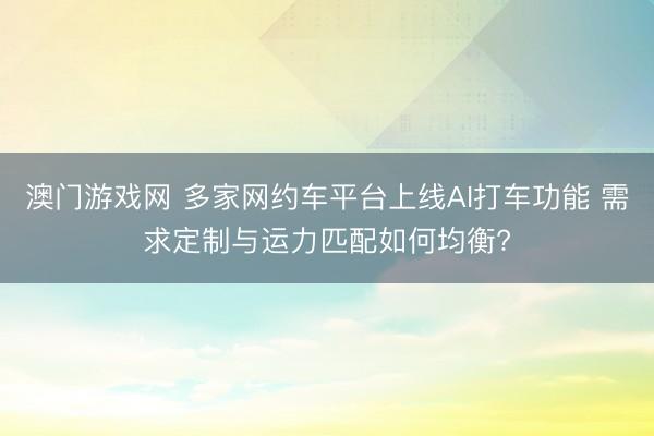 澳门游戏网 多家网约车平台上线AI打车功能 需求定制与运力匹配如何均衡?