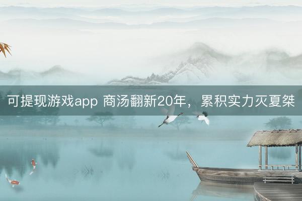 可提现游戏app 商汤翻新20年，累积实力灭夏桀