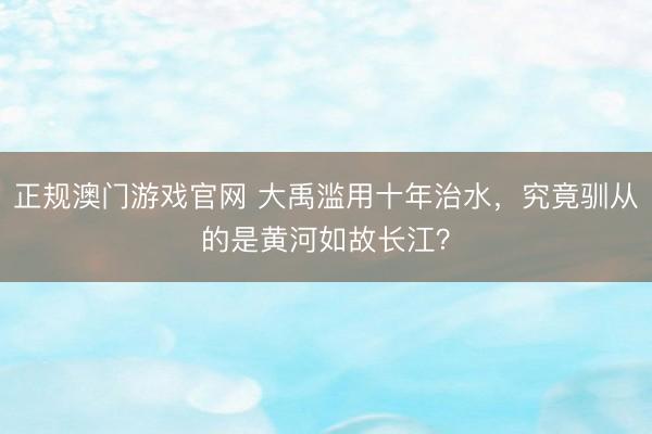 正规澳门游戏官网 大禹滥用十年治水，究竟驯从的是黄河如故长江？
