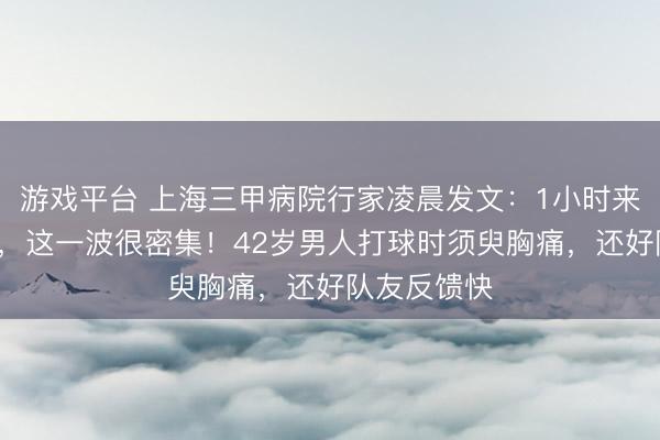 游戏平台 上海三甲病院行家凌晨发文:1小时来了6个心梗,这一波很密集!42岁男人打球时须臾胸痛,还好队友反馈快
