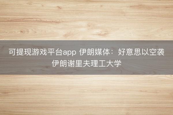 可提现游戏平台app 伊朗媒体：好意思以空袭伊朗谢里夫理工大学