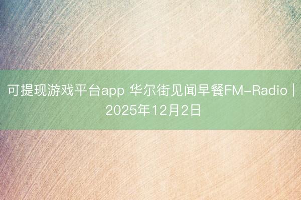 可提现游戏平台app 华尔街见闻早餐FM-Radio | 2025年12月2日