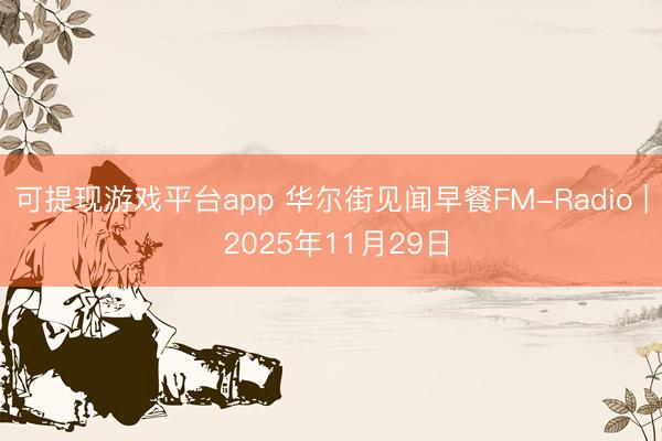 可提现游戏平台app 华尔街见闻早餐FM-Radio | 2025年11月29日