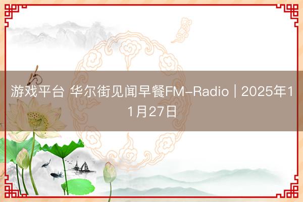 游戏平台 华尔街见闻早餐FM-Radio | 2025年11月27日