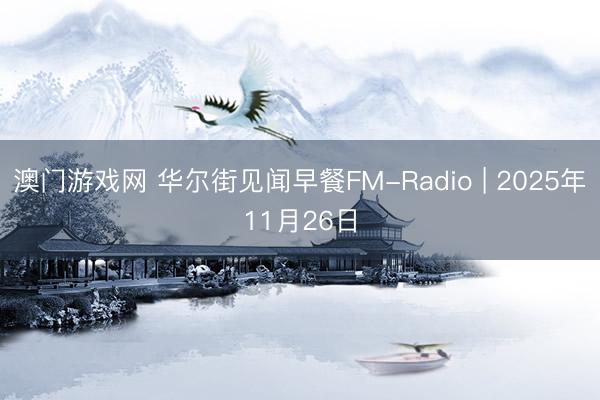 澳门游戏网 华尔街见闻早餐FM-Radio | 2025年11月26日