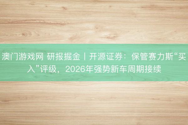 澳门游戏网 研报掘金丨开源证券:保管赛力斯“买入”评级,2026年强势新车周期接续