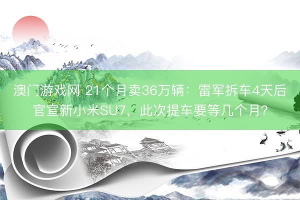 澳门游戏网 21个月卖36万辆:雷军拆车4天后官宣新小米SU7,此次提车要等几个月?