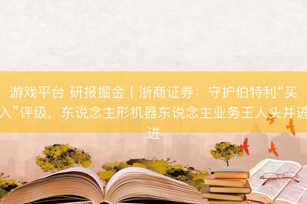 游戏平台 研报掘金丨浙商证券：守护伯特利“买入”评级，东说念主形机器东说念主业务王人头并进