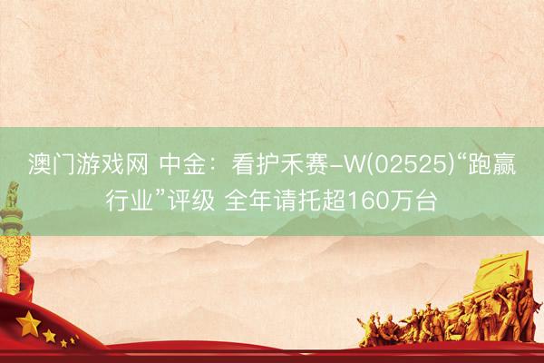澳门游戏网 中金：看护禾赛-W(02525)“跑赢行业”评级 全年请托超160万台