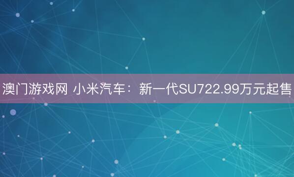 澳门游戏网 小米汽车：新一代SU722.99万元起售