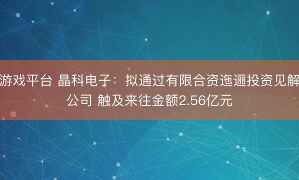 游戏平台 晶科电子：拟通过有限合资迤逦投资见解公司 触及来往金额2.56亿元