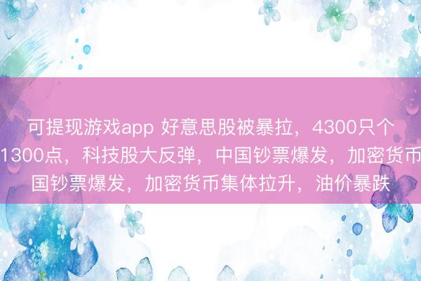 可提现游戏app 好意思股被暴拉，4300只个股高潮，说念指大涨1300点，科技股大反弹，中国钞票爆发，加密货币集体拉升，油价暴跌