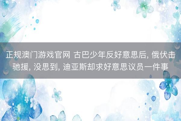正规澳门游戏官网 古巴少年反好意思后， 俄伏击驰援， 没思到， 迪亚斯却求好意思议员一件事