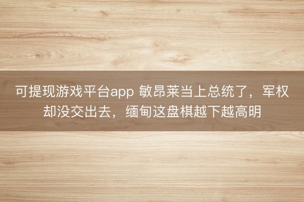 可提现游戏平台app 敏昂莱当上总统了,军权却没交出去,缅甸这盘棋越下越高明