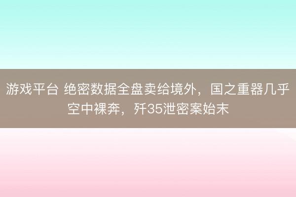 游戏平台 绝密数据全盘卖给境外，国之重器几乎空中裸奔，歼35泄密案始末