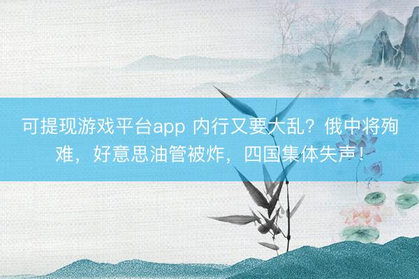 可提现游戏平台app 内行又要大乱?俄中将殉难,好意思油管被炸,四国集体失声!