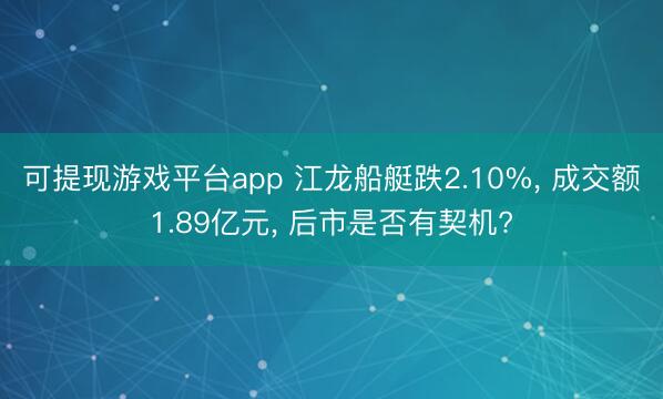 可提现游戏平台app 江龙船艇跌2.10%， 成交额1.89亿元， 后市是否有契机?