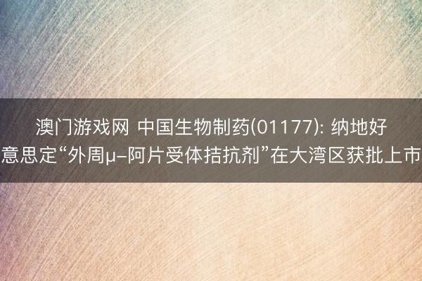 澳门游戏网 中国生物制药(01177): 纳地好意思定“外周μ-阿片受体拮抗剂”在大湾区获批上市