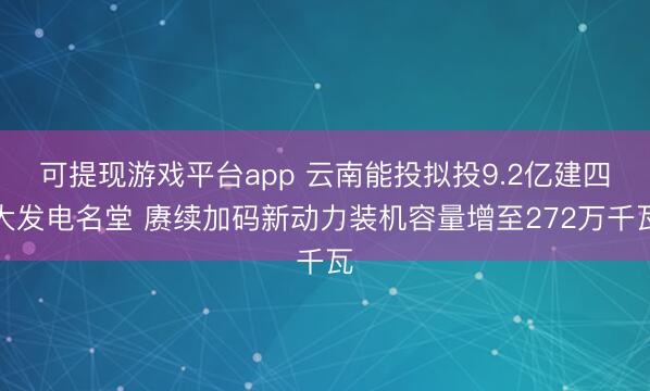 可提现游戏平台app 云南能投拟投9.2亿建四大发电名堂 赓续加码新动力装机容量增至272万千瓦