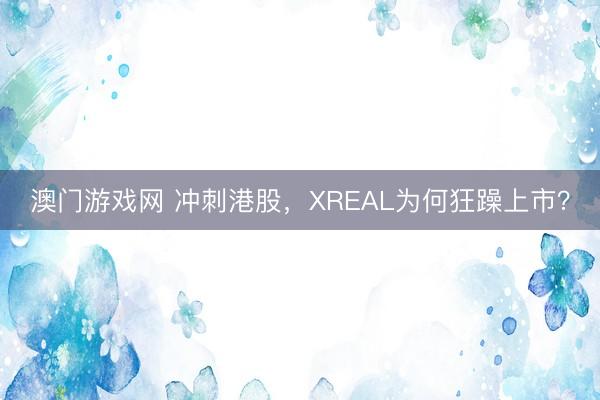 澳门游戏网 冲刺港股,XREAL为何狂躁上市?