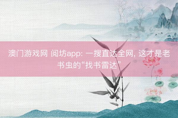 澳门游戏网 阅坊app: 一搜直达全网， 这才是老书虫的“找书雷达”