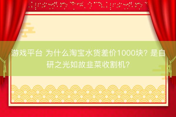 游戏平台 为什么淘宝水货差价1000块? 是自研之光如故韭菜收割机?