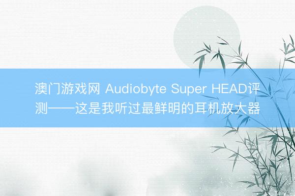 澳门游戏网 Audiobyte Super HEAD评测——这是我听过最鲜明的耳机放大器