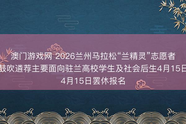 澳门游戏网 2026兰州马拉松“兰精灵”志愿者招募有序鼓吹遴荐主要面向驻兰高校学生及社会后生4月15日罢休报名