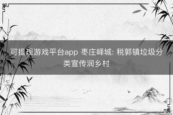可提现游戏平台app 枣庄峄城: 税郭镇垃圾分类宣传润乡村