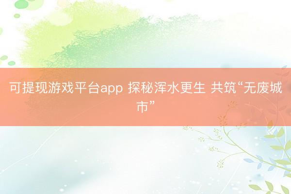 可提现游戏平台app 探秘浑水更生 共筑“无废城市”