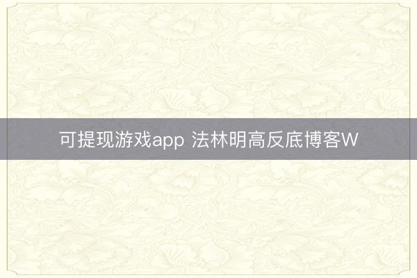 可提现游戏app 法林明高反底博客W