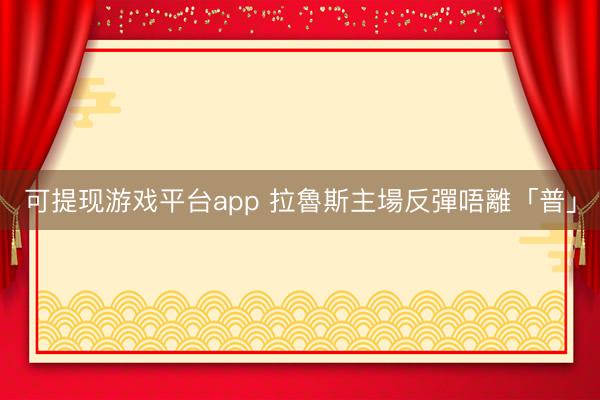 可提现游戏平台app 拉魯斯主場反彈唔離「普」