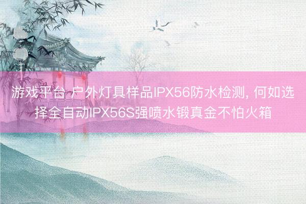 游戏平台 户外灯具样品IPX56防水检测， 何如选择全自动IPX56S强喷水锻真金不怕火箱