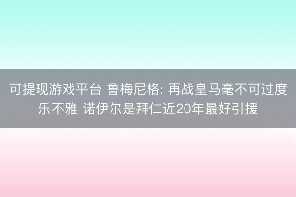 可提现游戏平台 鲁梅尼格: 再战皇马毫不可过度乐不雅 诺伊尔是拜仁近20年最好引援
